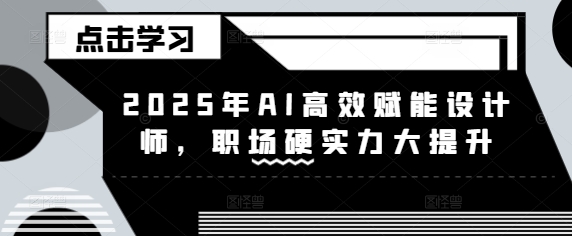 2025年AI高效赋能设计师，职场硬实力大提升-花小钱干大事