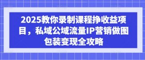 2025教你录制课程挣收益项目,私域公域流量IP营销做图包装变现全攻略-花小钱干大事