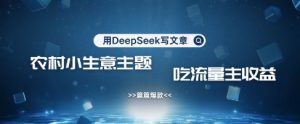 用DeepSeek写农村创业小项目，篇篇爆款，暴力引流，吃流量主收益变现-花小钱干大事