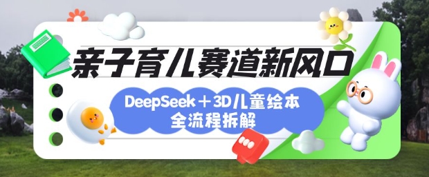 育儿赛道新风口：DeepSeek+3D绘本全流程拆解，月涨粉上W，还能培养亲子创造力-花小钱干大事