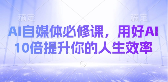 AI自媒体必修课，用好AI 10倍提升你的人生效率-花小钱干大事
