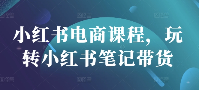 小红书电商课程，玩转小红书笔记带货-花小钱干大事