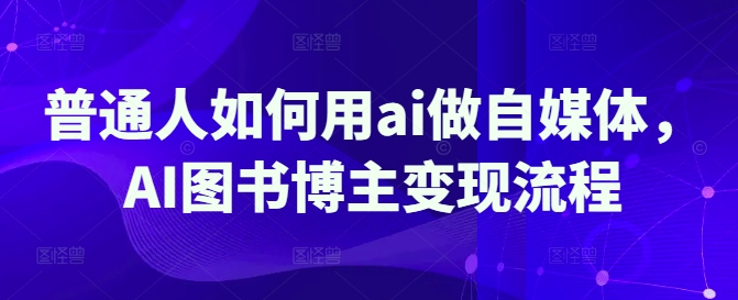 普通人如何用ai做自媒体，AI图书博主变现流程-花小钱干大事