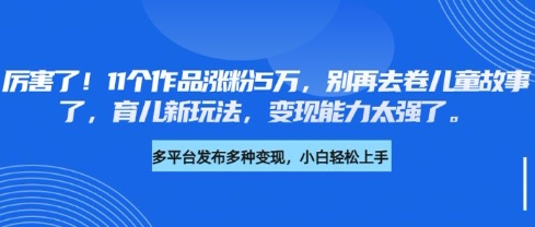 厉害了，11个作品涨粉5万，别再去卷儿童故事了，育儿新玩法，变现能力太强了-花小钱干大事