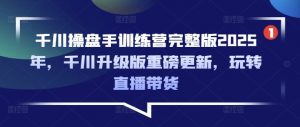 千川操盘手训练营完整版2025年,千川升级版重磅更新,玩转直播带货-花小钱干大事