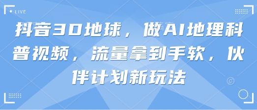 抖音3D地球，做AI地理科普视频，流量拿到手软，伙伴计划新玩法-花小钱干大事