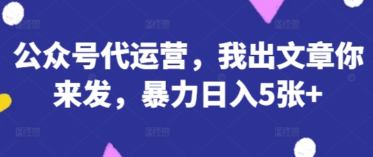公众号代运营，我出文章你来发，暴力日入5张+【揭秘】-花小钱干大事