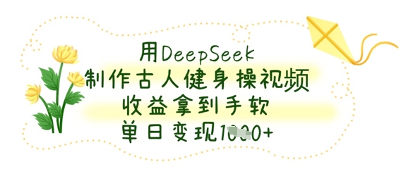 用DeepSeek制作古人健身操视频，收益拿到手软，单日变现数张-花小钱干大事