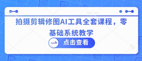 拍摄剪辑修图AI工具全套课程，零基础系统教学-花小钱干大事