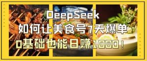 DeepSeek如何让美食号7天爆单，0基础也能日入1k-花小钱干大事