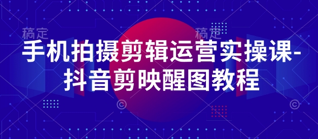 手机拍摄剪辑运营实操课-抖音剪映醒图教程-花小钱干大事