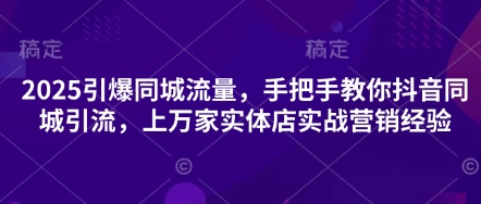 2025引爆同城流量，手把手教你抖音同城引流，上万家实体店实战营销经验-花小钱干大事