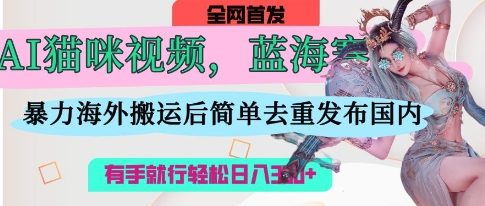 AI猫咪视频蓝海赛道，操作简单，直接海外搬运，简单去重，操作简单，有手就行日入3张-花小钱干大事