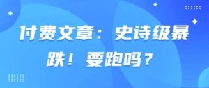 付费文章：史诗级暴跌！要跑吗？-花小钱干大事