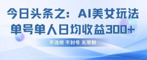 今日头条之AI美女玩法单号单人日均收益3张+，不违规 不封号 无限制-花小钱干大事