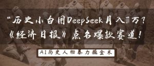 历史小白用DeepSeek月入3W?《经济日报》点名爆款赛道!-花小钱干大事