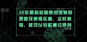 25年最新短剧原创混剪的思路及剪辑实操，这样剪辑，就可以轻松通过原创-花小钱干大事