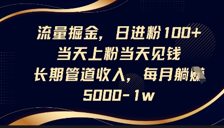 流量掘金，日进粉100+，当天上粉当天见钱，长期管道收入，每月躺挣5k-花小钱干大事