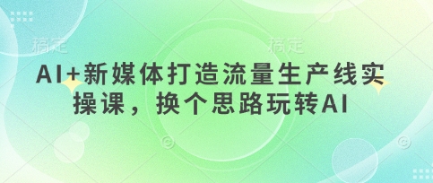 AI+新媒体打造流量生产线实操课，换个思路玩转AI-花小钱干大事