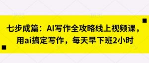 七步成篇:AI写作全攻略线上视频课,用ai搞定写作,每天早下班2小时-花小钱干大事