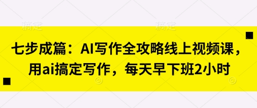 七步成篇：AI写作全攻略线上视频课，用ai搞定写作，每天早下班2小时-花小钱干大事