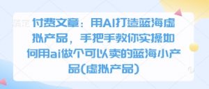付费文章：用AI打造蓝海虚拟产品，手把手教你实操如何用ai做个可以卖的蓝海小产品(虚拟产品)-花小钱干大事