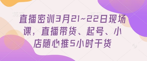 直播密训3月21~22日现场课，​直播带货、起号、小店随心推5小时干货-花小钱干大事