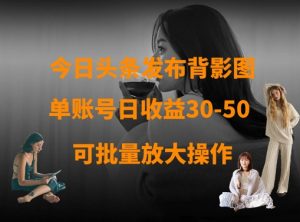 今日头条发布背影图,单账号日收益30-50,可放大操作-花小钱干大事