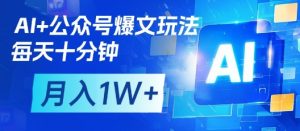 AI+公众号爆文玩法,每天十分钟,批量矩阵操作,月入1W+-花小钱干大事
