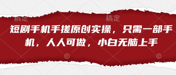 短剧手机手搓原创实操，只需一部手机，人人可做，小白无脑上手-花小钱干大事