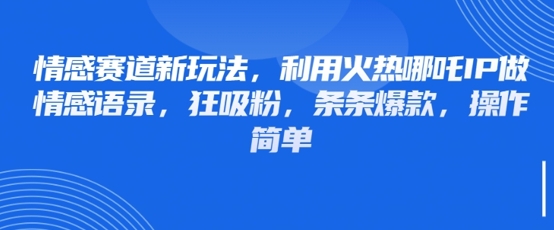 情感赛道新玩法，利用火热哪吒IP做情感语录，狂吸粉，条条爆款，操作简单-花小钱干大事