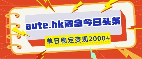 aute.hk融合今日头条，一键复制粘贴，单日稳定变现多张【揭秘】-花小钱干大事