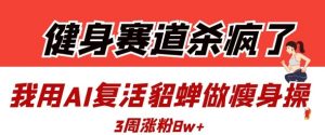 健身赛道杀疯了？我用AI复活貂蝉做瘦身操，3周涨粉8W-花小钱干大事