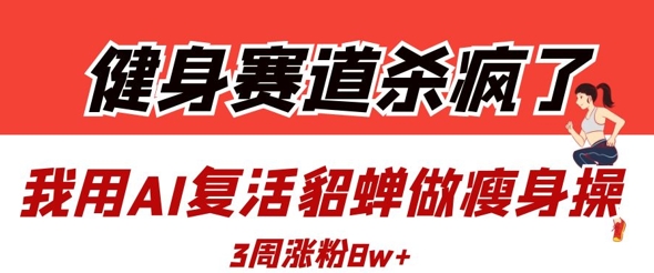 健身赛道杀疯了？我用AI复活貂蝉做瘦身操，3周涨粉8W-花小钱干大事