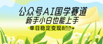 公众号AI国学爆文，国学赛道风口，新手小白也能轻松上手，单日稳定变现几张-花小钱干大事