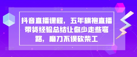 抖音直播课程，五年旗袍直播带货经验总结让你少走些弯路，磨刀不误砍柴工-花小钱干大事