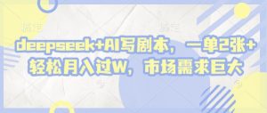 deepseek+AI写剧本,一单2张+ 轻松月入过W,市场需求巨大-花小钱干大事