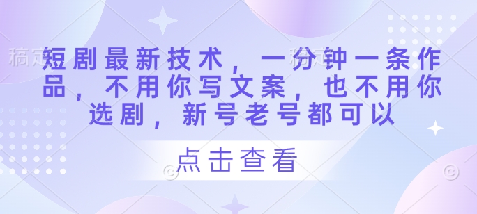 短剧最新技术，一分钟一条作品，不用你写文案，也不用你选剧，新号老号都可以-花小钱干大事