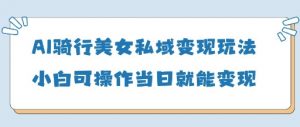 AI骑行美女私域变现玩法小白可操作当日变现5张-花小钱干大事
