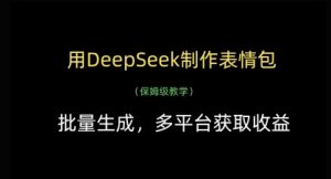 用DeepSeek制作表情包，批量生成，多平台获取收益-花小钱干大事