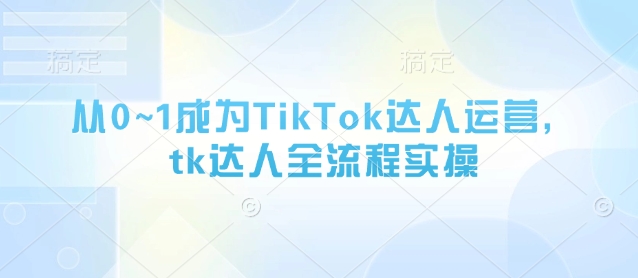 从0~1成为TikTok达人运营，tk达人全流程实操-花小钱干大事