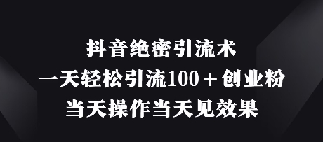 抖音绝密引流术，一天轻松引流100+创业粉，当天操作当天见效果-花小钱干大事