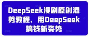 DeepSeek漫剧原创混剪教程,用DeepSeek搞钱新姿势-花小钱干大事