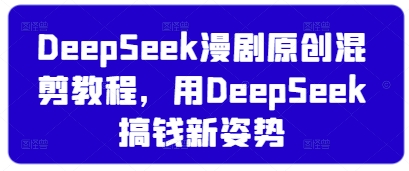 DeepSeek漫剧原创混剪教程，用DeepSeek搞钱新姿势-花小钱干大事
