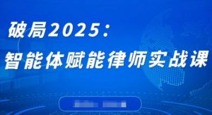 破局2025：智能体赋能律师实战课，打破编程壁垒，完成复杂任务，沉淀专属知识，赋能律师实务-花小钱干大事