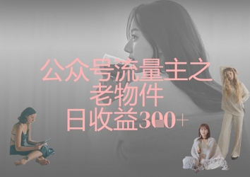公众号流量主之老物件日收益300+-花小钱干大事
