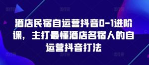 酒店民宿自运营抖音0-1进阶课,主打最懂酒店名宿人的自运营抖音打法-花小钱干大事