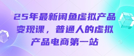 25年最新闲鱼虚拟产品变现课，普通人的虚拟产品电商第一站-花小钱干大事