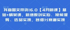 抖音图文带货16.0【4月新课】基础+精英课，新增原创实拍、视频混剪、选品实操，各细分赛道实操-花小钱干大事