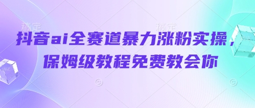 抖音ai全赛道暴力涨粉实操，保姆级教程免费教会你-花小钱干大事